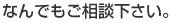 なんでもご相談下さい。（メール・FAX・TELで）